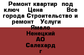Ремонт квартир “под ключ“ › Цена ­ 1 500 - Все города Строительство и ремонт » Услуги   . Ямало-Ненецкий АО,Салехард г.